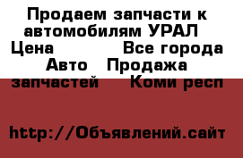 Продаем запчасти к автомобилям УРАЛ › Цена ­ 4 320 - Все города Авто » Продажа запчастей   . Коми респ.